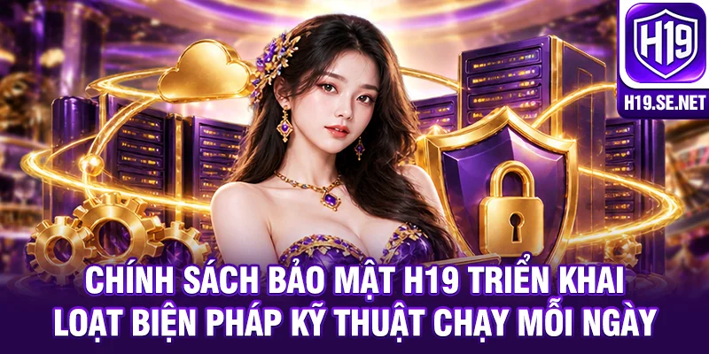 Chính sách bảo mật H19 triển khai loạt biện pháp kỹ thuật chạy mỗi ngày