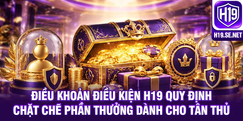 Điều khoản điều kiện H19 quy định chặt chẽ phần thưởng dành cho tân thủ